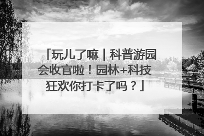 玩儿了嘛|科普游园会收官啦!园林+科技狂欢你打卡了吗?