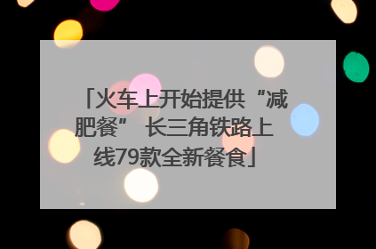 火车上开始提供“减肥餐” 长三角铁路上线79款全新餐食