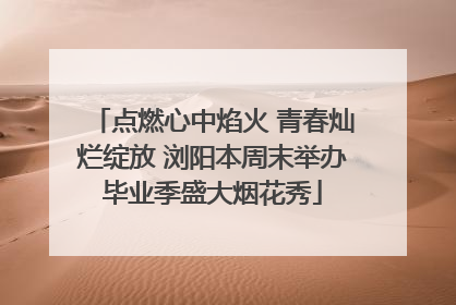 点燃心中焰火 青春灿烂绽放 浏阳本周末举办毕业季盛大烟花秀