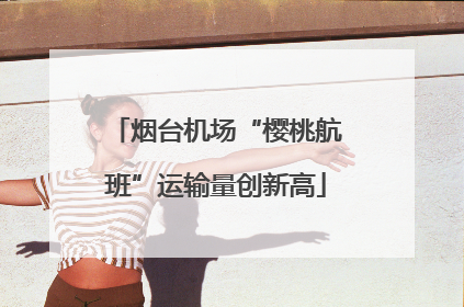烟台机场“樱桃航班”运输量创新高