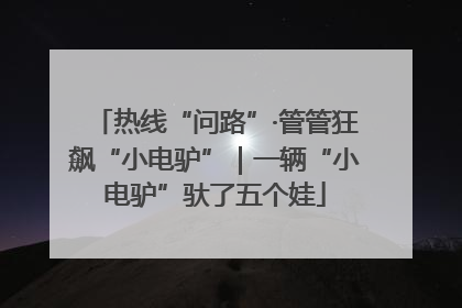 热线“问路”·管管狂飙“小电驴”｜一辆“小电驴”驮了五个娃
