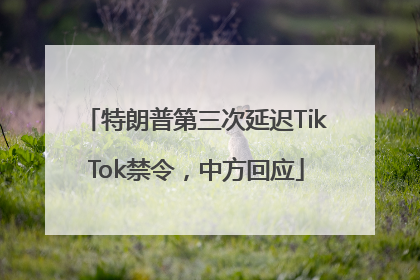 特朗普第三次延迟TikTok禁令，中方回应