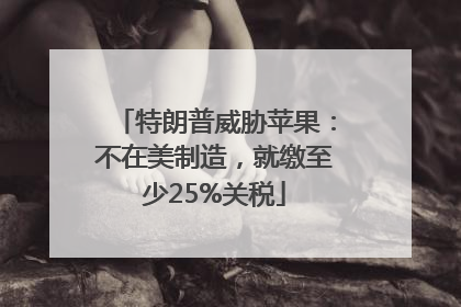 特朗普威胁苹果：不在美制造，就缴至少25%关税