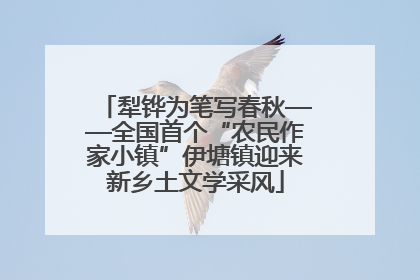 犁铧为笔写春秋——全国首个“农民作家小镇”伊塘镇迎来新乡土文学采风