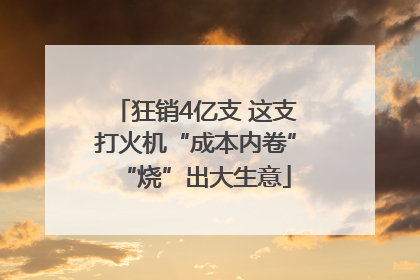 狂销4亿支 这支打火机“成本内卷”“烧”出大生意