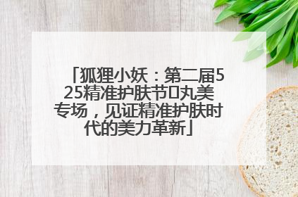 狐狸小妖：第二届525精准护肤节✖丸美专场，见证精准护肤时代的美力革新