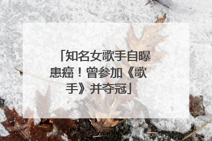 知名女歌手自曝患癌！曾参加《歌手》并夺冠
