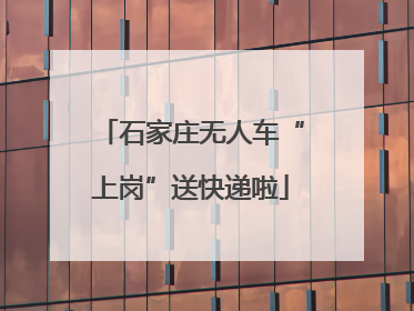 石家庄无人车“上岗”送快递啦