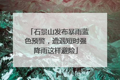 石景山发布暴雨蓝色预警，遭遇短时强降雨这样避险