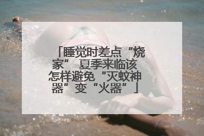 睡觉时差点“烧家” 夏季来临该怎样避免“灭蚊神器”变“火器”
