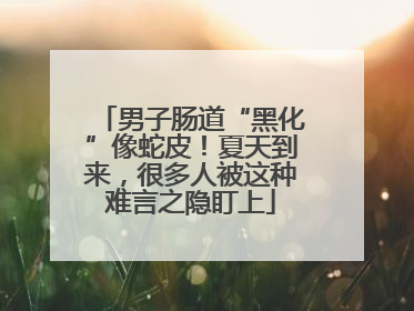 男子肠道“黑化”像蛇皮！夏天到来，很多人被这种难言之隐盯上