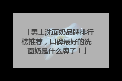 男士洗面奶品牌排行榜推荐，口碑最好的洗面奶是什么牌子！