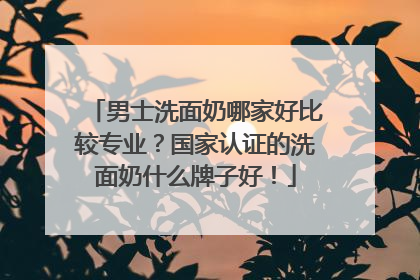 男士洗面奶哪家好比较专业？国家认证的洗面奶什么牌子好！