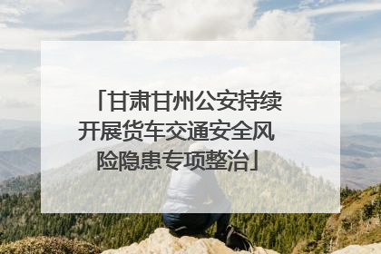 甘肃甘州公安持续开展货车交通安全风险隐患专项整治