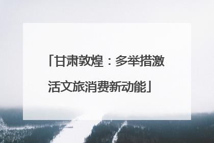 甘肃敦煌：多举措激活文旅消费新动能