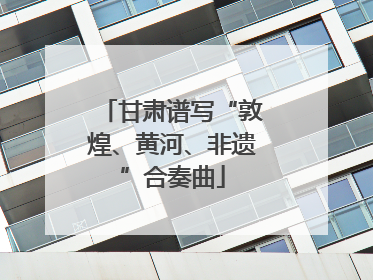 甘肃谱写“敦煌、黄河、非遗”合奏曲