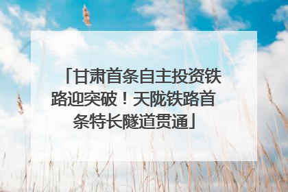 甘肃首条自主投资铁路迎突破！天陇铁路首条特长隧道贯通