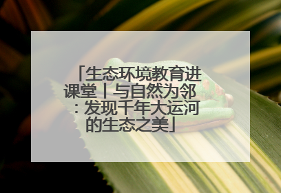 生态环境教育进课堂丨与自然为邻：发现千年大运河的生态之美