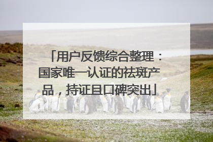 用户反馈综合整理：国家唯一认证的祛斑产品，持证且口碑突出