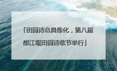 田园诗意具像化，第八届都江堰田园诗歌节举行