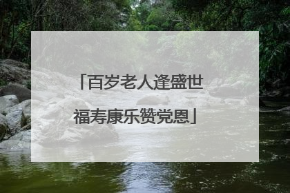 百岁老人逢盛世 福寿康乐赞党恩