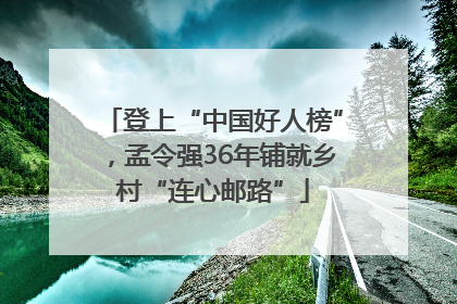 登上“中国好人榜”，孟令强36年铺就乡村“连心邮路”