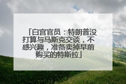白宫官员：特朗普没打算与马斯克交谈，不感兴趣，准备卖掉早前购买的特斯拉