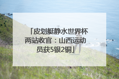 皮划艇静水世界杯两站收官：山西运动员获5银2铜