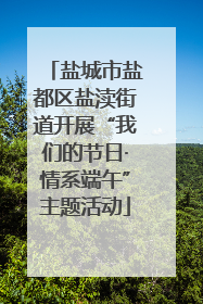 盐城市盐都区盐渎街道开展“我们的节日·情系端午”主题活动