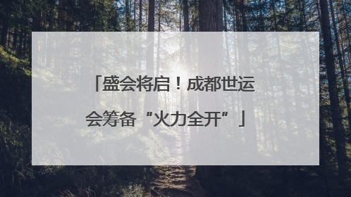 盛会将启！成都世运会筹备“火力全开”