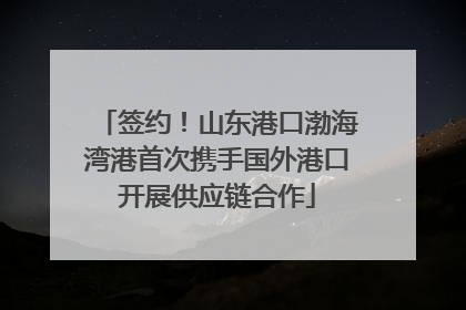 签约！山东港口渤海湾港首次携手国外港口开展供应链合作