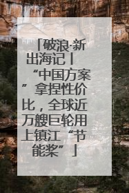 破浪·新出海记丨 “中国方案”拿捏性价比，全球近万艘巨轮用上镇江“节能桨”