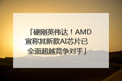 硬刚英伟达！AMD宣称其新款AI芯片已全面超越竞争对手
