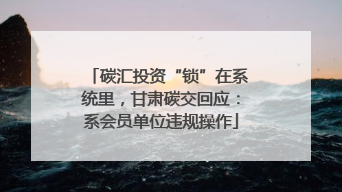 碳汇投资“锁”在系统里，甘肃碳交回应：系会员单位违规操作