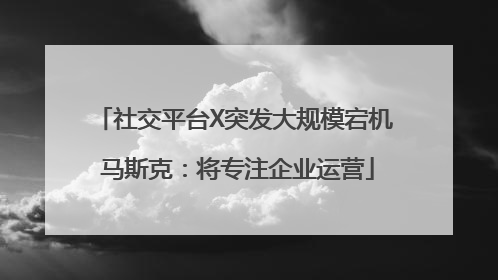 社交平台X突发大规模宕机 马斯克：将专注企业运营