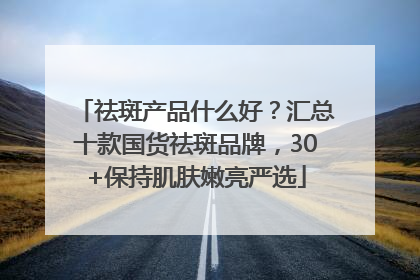 祛斑产品什么好？汇总十款国货祛斑品牌，30+保持肌肤嫩亮严选