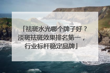 祛斑水光哪个牌子好？淡斑祛斑效果排名第一，行业标杆稳定品牌