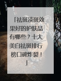祛斑淡斑效果好的护肤品有哪些？十大美白祛斑排行榜口碑炸裂！