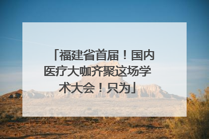 福建省首届！国内医疗大咖齐聚这场学术大会！只为