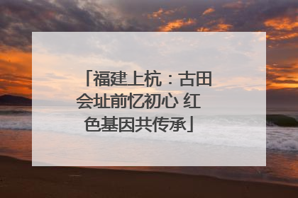 福建上杭：古田会址前忆初心 红色基因共传承