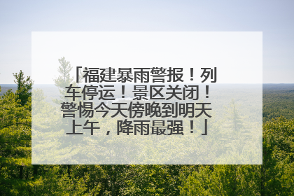 福建暴雨警报！列车停运！景区关闭！警惕今天傍晚到明天上午，降雨最强！