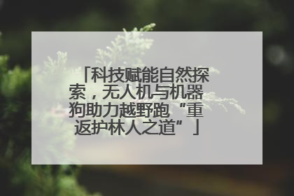 科技赋能自然探索，无人机与机器狗助力越野跑“重返护林人之道”