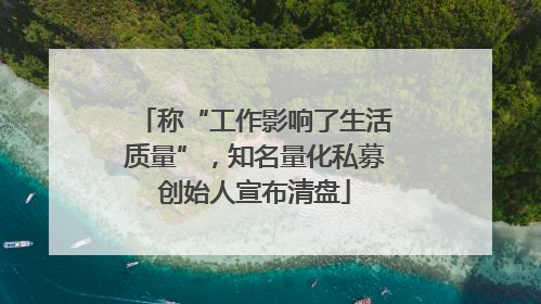 称“工作影响了生活质量”，知名量化私募创始人宣布清盘