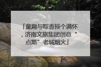 童趣与粽香撞个满怀，济南文旅集团创意“点燃”老城烟火