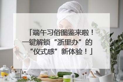 端午习俗图鉴来啦！一键解锁“浙里办”的“仪式感”新体验！