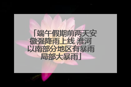 端午假期前两天安徽强降雨上线 淮河以南部分地区有暴雨局部大暴雨