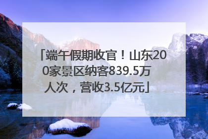 端午假期收官！山东200家景区纳客839.5万人次，营收3.5亿元
