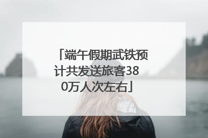 端午假期武铁预计共发送旅客380万人次左右