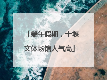 端午假期，十堰文体场馆人气高