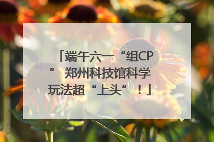 端午六一“组CP” 郑州科技馆科学玩法超“上头”！
